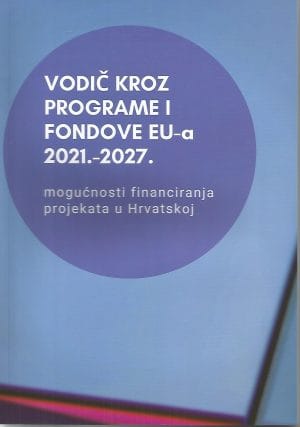 Naslovnica knjige VODIČ KROZ PROGRAME I FONDOVE EU-a 2021. – 2027.: Mogućnosti financiranja projekata u Hrvatskoj - Ivana Maletić, Kristina Kosor, Tea Japunčić
