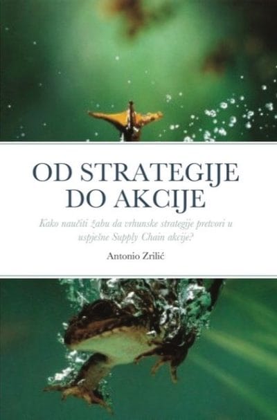 od strategije do akcije Naslovnica knjige OD STRATEGIJE DO AKCIJE: Kako naučiti žabu da vrhunske strategije pretvori u uspješne Supply Chain akcije? - Antonio Zrilić